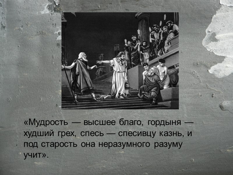 «Мудрость — высшее благо, гордыня — худший грех, спесь — спесивцу казнь, и под